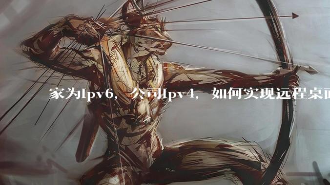 家为ipv6，公司ipv4，如何实现远程桌面+NAS？